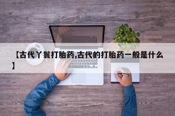 米非米索在线购买【古代丫鬟打胎药,古代的打胎药一般是什么】
