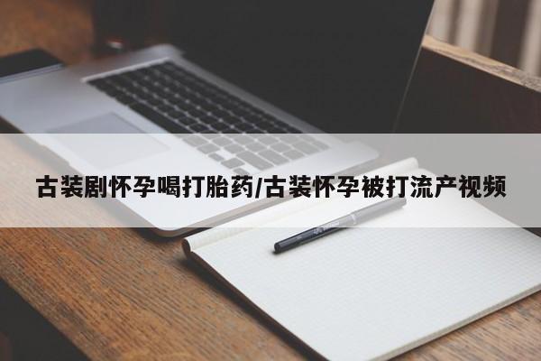 米非米索在线购买古装剧怀孕喝打胎药/古装怀孕被打流产视频