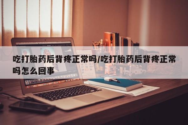 米非米索在线购买吃打胎药后背疼正常吗/吃打胎药后背疼正常吗怎么回事