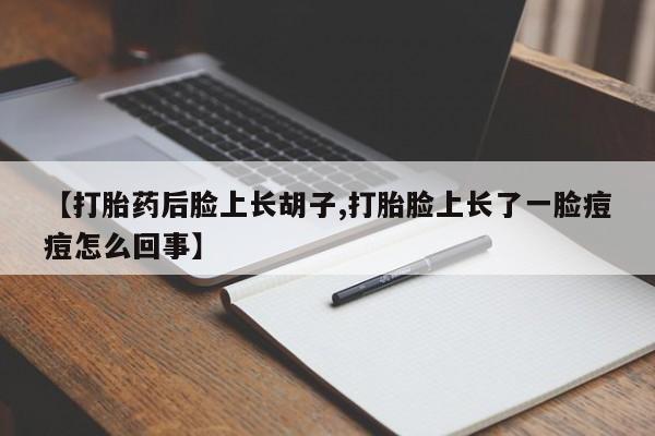 米非米索在线购买【打胎药后脸上长胡子,打胎脸上长了一脸痘痘怎么回事】