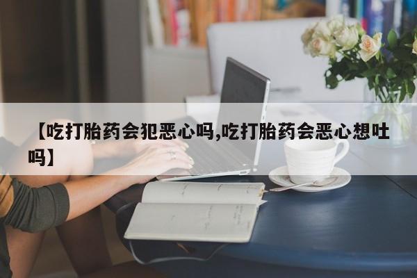 米非米索在线购买【吃打胎药会犯恶心吗,吃打胎药会恶心想吐吗】