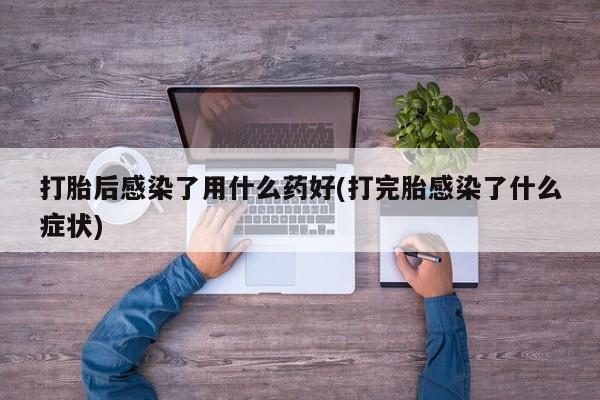 米非米索在线购买打胎后感染了用什么药好(打完胎感染了什么症状)