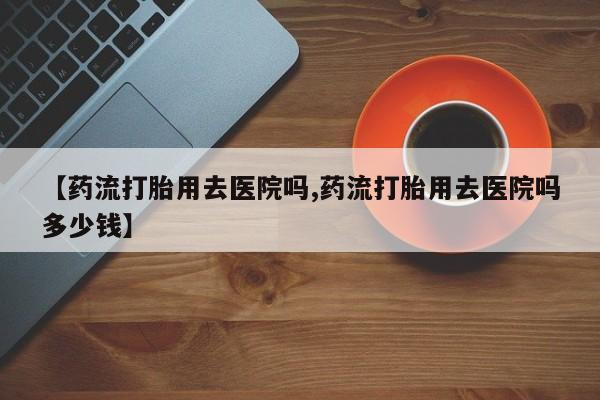 米非米索在线购买【药流打胎用去医院吗,药流打胎用去医院吗多少钱】