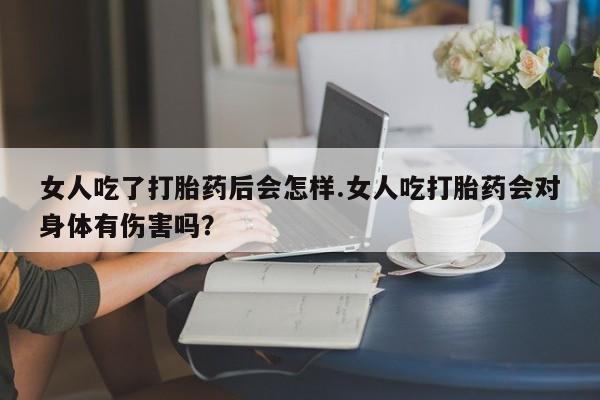 米非米索在线购买女人吃了打胎药后会怎样.女人吃打胎药会对身体有伤害吗？