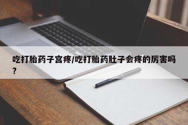 米非米索在线购买吃打胎药子宫疼/吃打胎药肚子会疼的厉害吗?