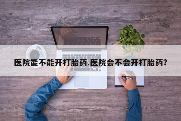 米非米索在线购买医院能不能开打胎药.医院会不会开打胎药？