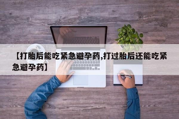 米非米索在线购买【打胎后能吃紧急避孕药,打过胎后还能吃紧急避孕药】
