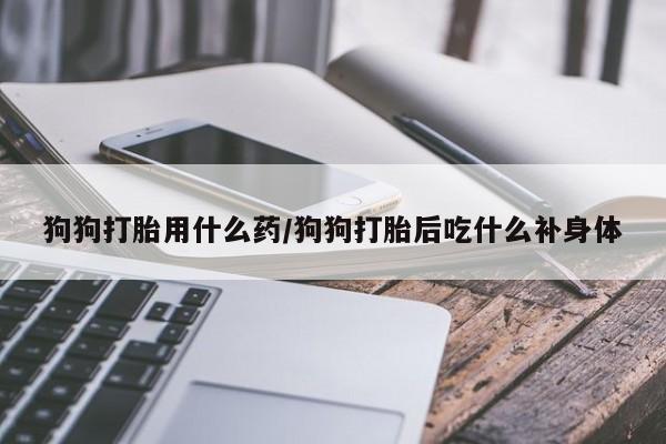 米非米索在线购买狗狗打胎用什么药/狗狗打胎后吃什么补身体