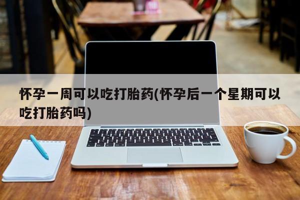 米非米索在线购买怀孕一周可以吃打胎药(怀孕后一个星期可以吃打胎药吗)