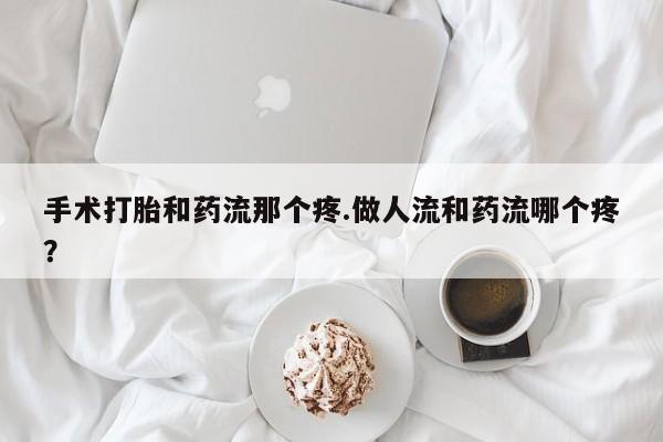 米非米索在线购买手术打胎和药流那个疼.做人流和药流哪个疼？