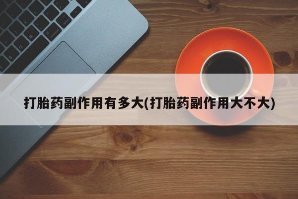 米非米索在线购买打胎药副作用有多大(打胎药副作用大不大)