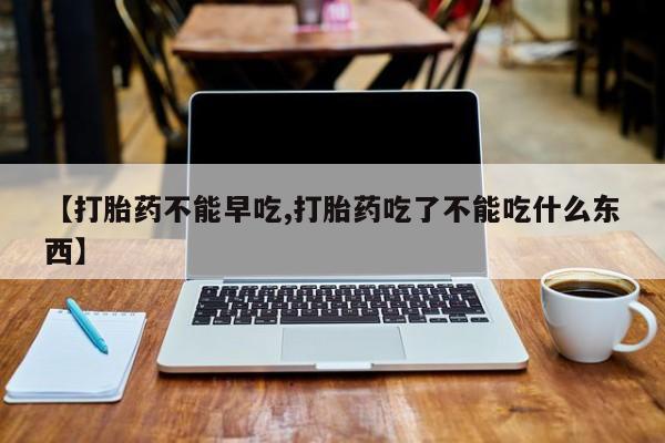 米非米索在线购买【打胎药不能早吃,打胎药吃了不能吃什么东西】