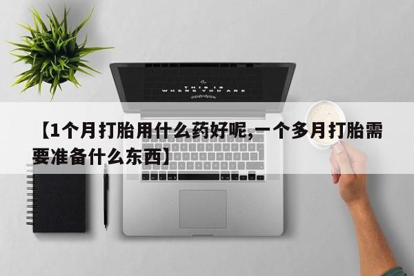 米非米索在线购买【1个月打胎用什么药好呢,一个多月打胎需要准备什么东西】