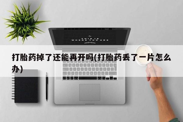 米非米索在线购买打胎药掉了还能再开吗(打胎药丢了一片怎么办)