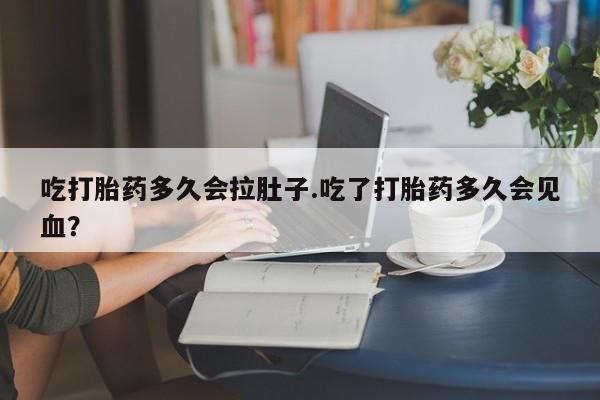 米非米索在线购买吃打胎药多久会拉肚子.吃了打胎药多久会见血？