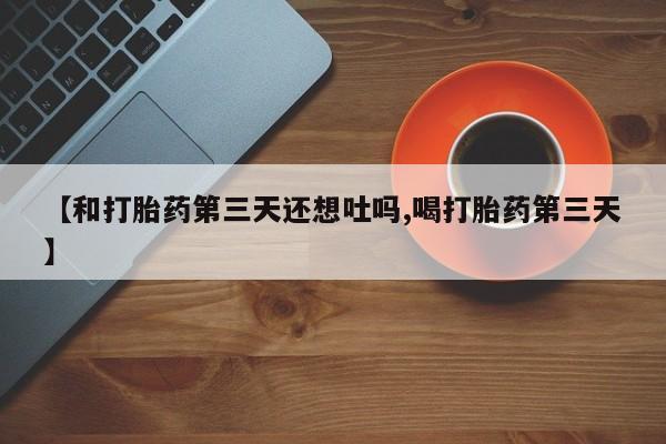 米非米索在线购买【和打胎药第三天还想吐吗,喝打胎药第三天】