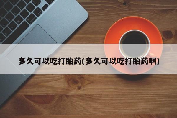 米非米索在线购买多久可以吃打胎药(多久可以吃打胎药啊)