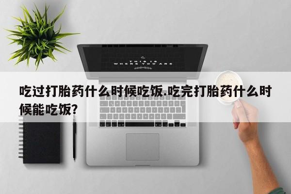 米非米索在线购买吃过打胎药什么时候吃饭.吃完打胎药什么时候能吃饭？