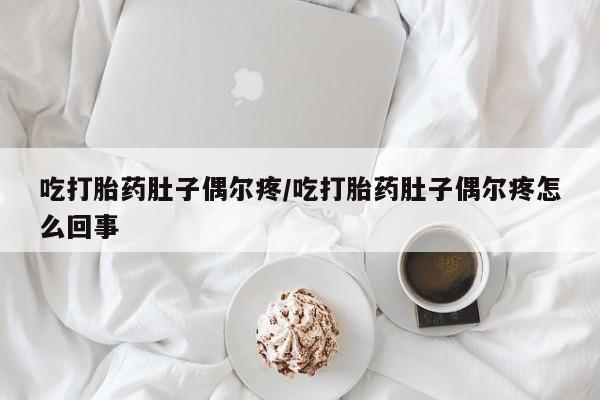 米非米索在线购买吃打胎药肚子偶尔疼/吃打胎药肚子偶尔疼怎么回事