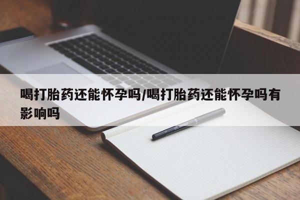 米非米索在线购买喝打胎药还能怀孕吗/喝打胎药还能怀孕吗有影响吗