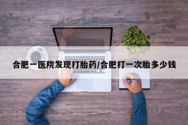 米非米索在线购买合肥一医院发现打胎药/合肥打一次胎多少钱
