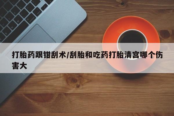 米非米索在线购买打胎药跟钳刮术/刮胎和吃药打胎清宫哪个伤害大