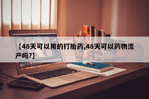 米非米索在线购买【48天可以用的打胎药,48天可以药物流产吗?】