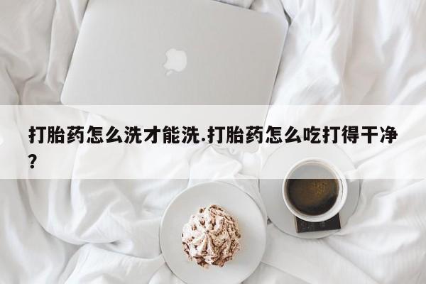 米非米索在线购买打胎药怎么洗才能洗.打胎药怎么吃打得干净？