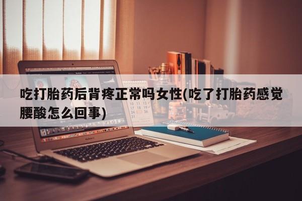 米非米索在线购买吃打胎药后背疼正常吗女性(吃了打胎药感觉腰酸怎么回事)