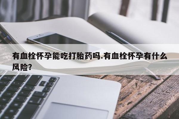 米非米索在线购买有血栓怀孕能吃打胎药吗.有血栓怀孕有什么风险？