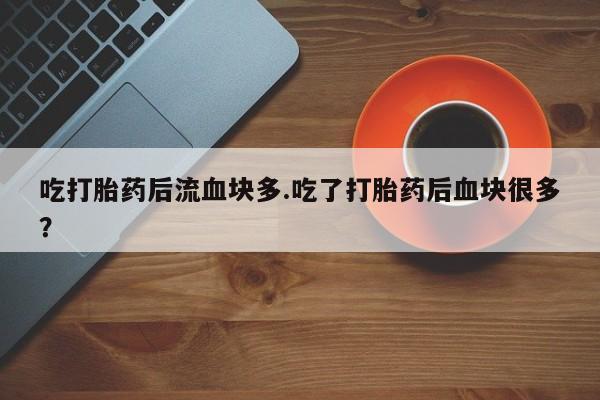 米非米索在线购买吃打胎药后流血块多.吃了打胎药后血块很多？