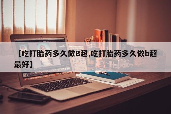 米非米索在线购买【吃打胎药多久做B超,吃打胎药多久做b超最好】