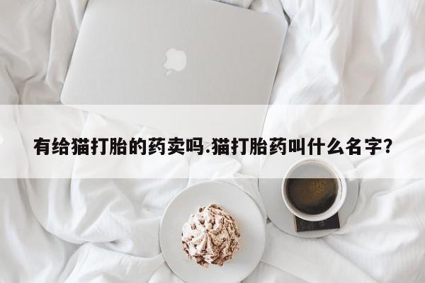 米非米索在线购买有给猫打胎的药卖吗.猫打胎药叫什么名字？