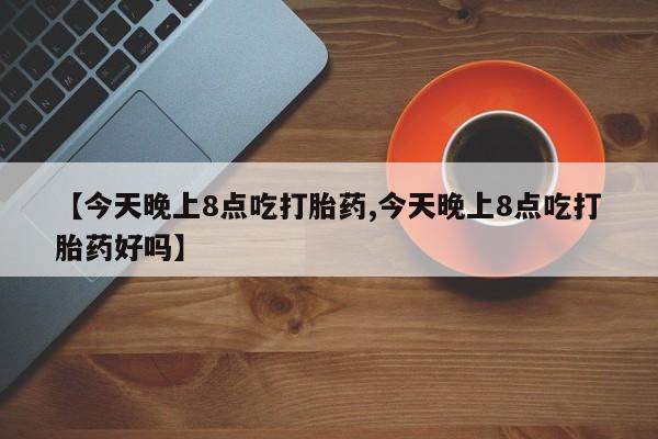米非米索在线购买【今天晚上8点吃打胎药,今天晚上8点吃打胎药好吗】